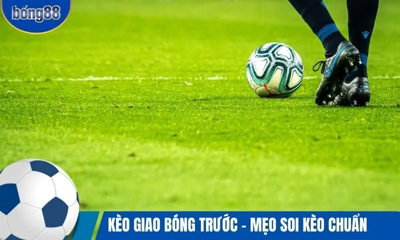 Kèo giao bóng trước là gì? Mẹo soi kèo và rót vốn tốt nhất